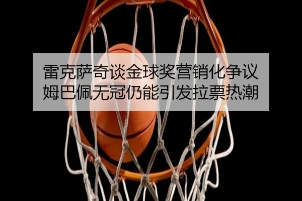 雷克萨奇谈金球奖营销化争议 姆巴佩无冠仍能引发拉票热潮（Betway）
